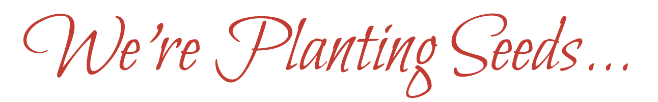 We’re Planting Seeds...